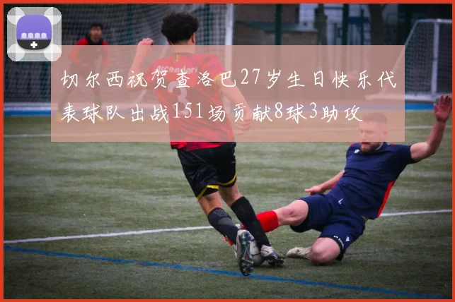 切尔西祝贺查洛巴27岁生日快乐代表球队出战151场贡献8球3助攻