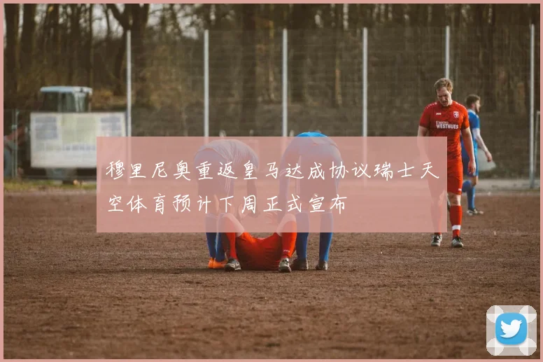 穆里尼奥重返皇马达成协议瑞士天空体育预计下周正式宣布