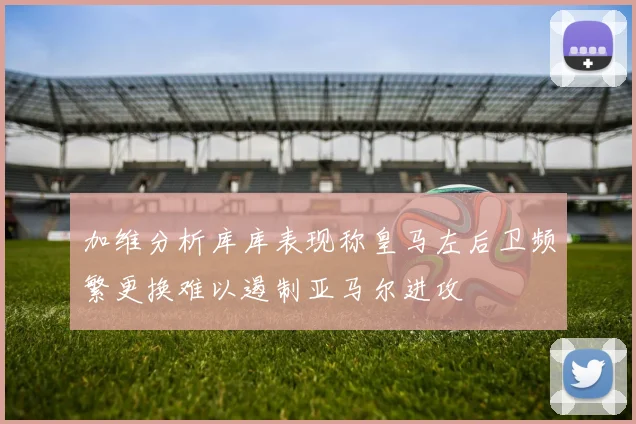 加维分析库库表现称皇马左后卫频繁更换难以遏制亚马尔进攻