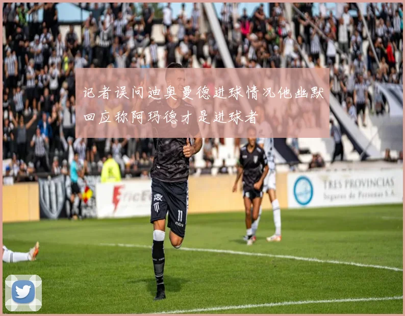 记者误问迪奥曼德进球情况他幽默回应称阿玛德才是进球者