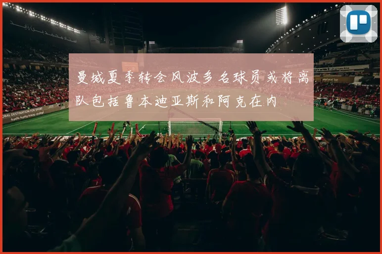 曼城夏季转会风波多名球员或将离队包括鲁本迪亚斯和阿克在内