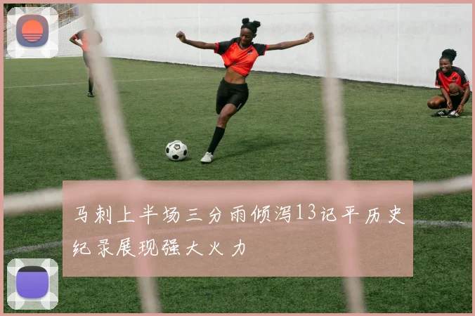 马刺上半场三分雨倾泻13记平历史纪录展现强大火力