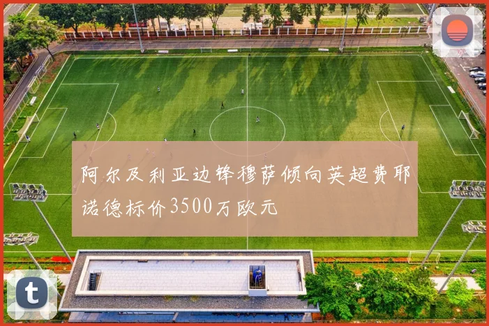 阿尔及利亚边锋穆萨倾向英超费耶诺德标价3500万欧元