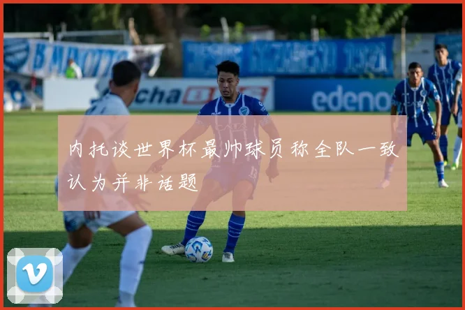内托谈世界杯最帅球员称全队一致认为并非话题