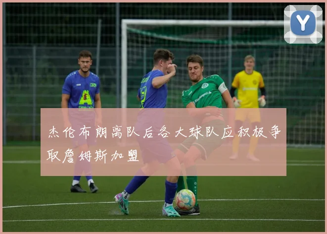 杰伦布朗离队后各大球队应积极争取詹姆斯加盟