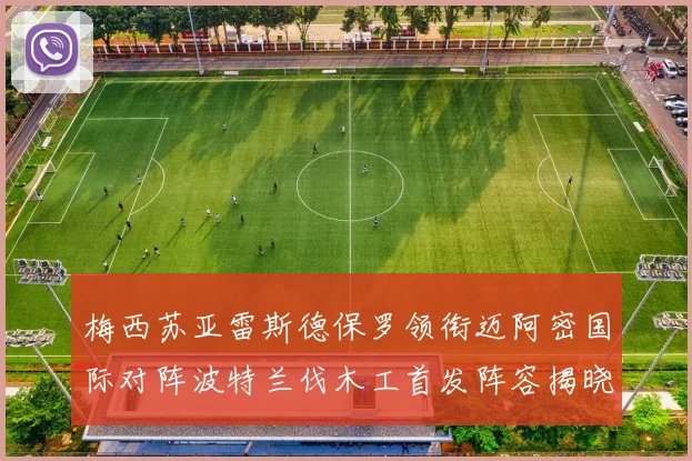 梅西苏亚雷斯德保罗领衔迈阿密国际对阵波特兰伐木工首发阵容揭晓