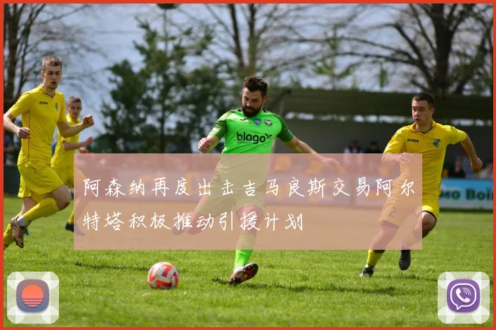 阿森纳再度出击吉马良斯交易阿尔特塔积极推动引援计划