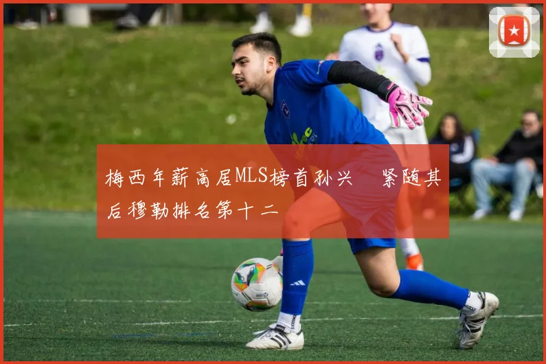 梅西年薪高居MLS榜首孙兴慜紧随其后穆勒排名第十二