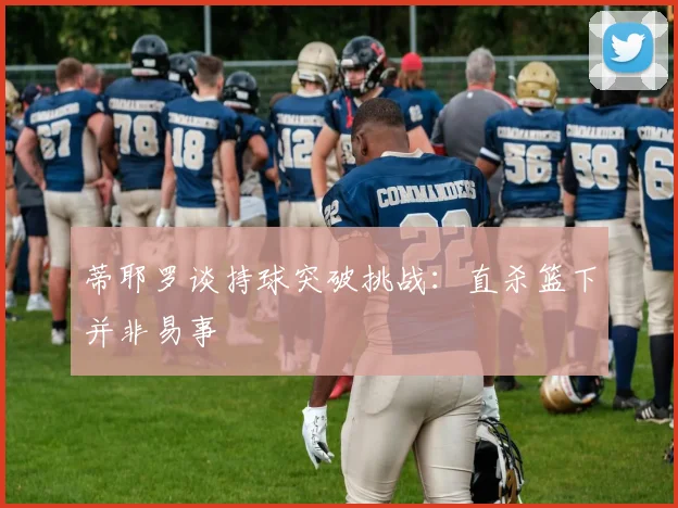 蒂耶罗谈持球突破挑战：直杀篮下并非易事