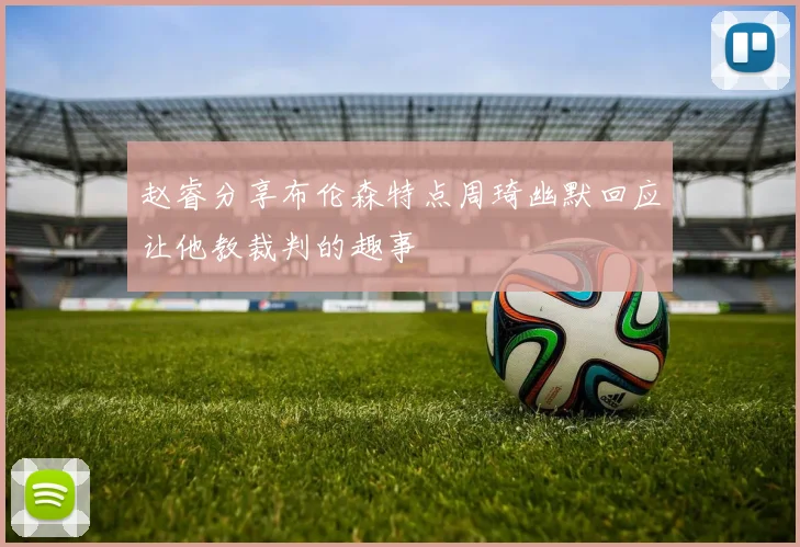 赵睿分享布伦森特点周琦幽默回应让他教裁判的趣事